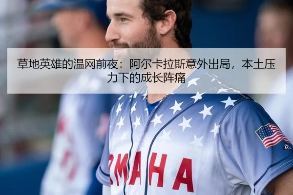 草地英雄的温网前夜：阿尔卡拉斯意外出局，本土压力下的成长阵痛